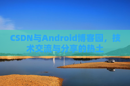 CSDN与Android博客园，技术交流与分享的热土