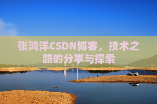 张鸿洋CSDN博客，技术之路的分享与探索