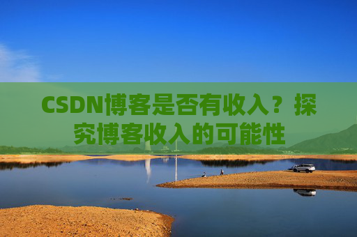 CSDN博客是否有收入？探究博客收入的可能性